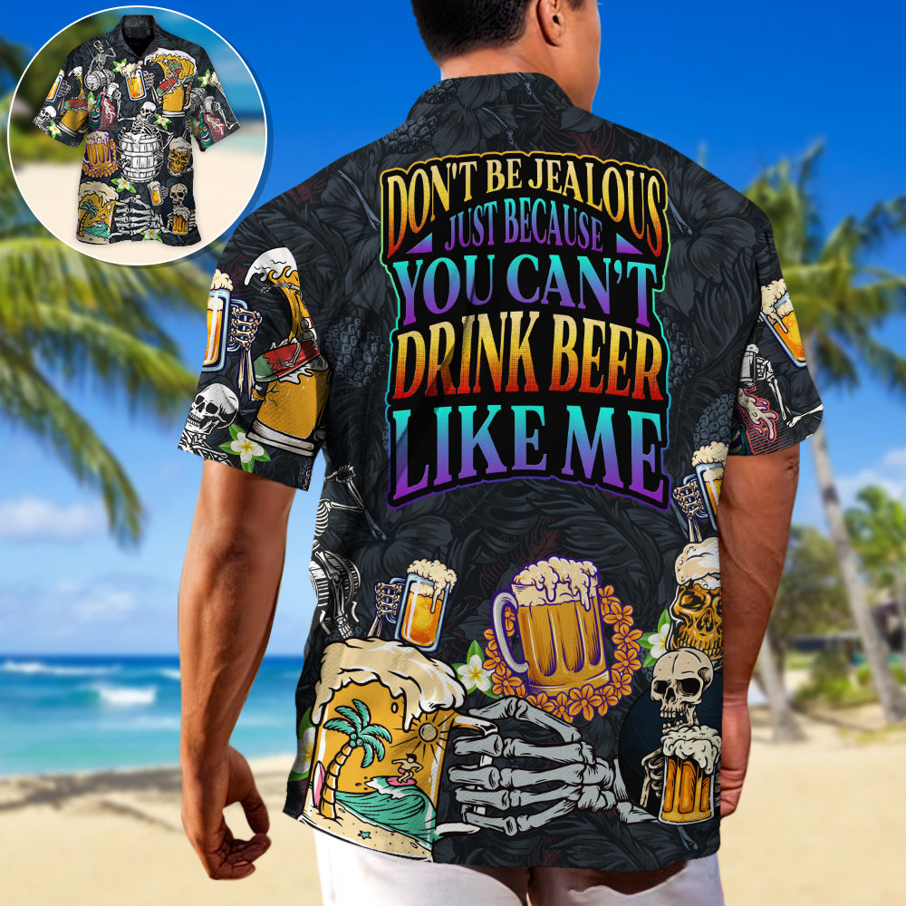 Beer Don't Be Jealous Just Because You Can't Drink Beer Like Me - Unisex Hawaiian Shirt For Men and Women
