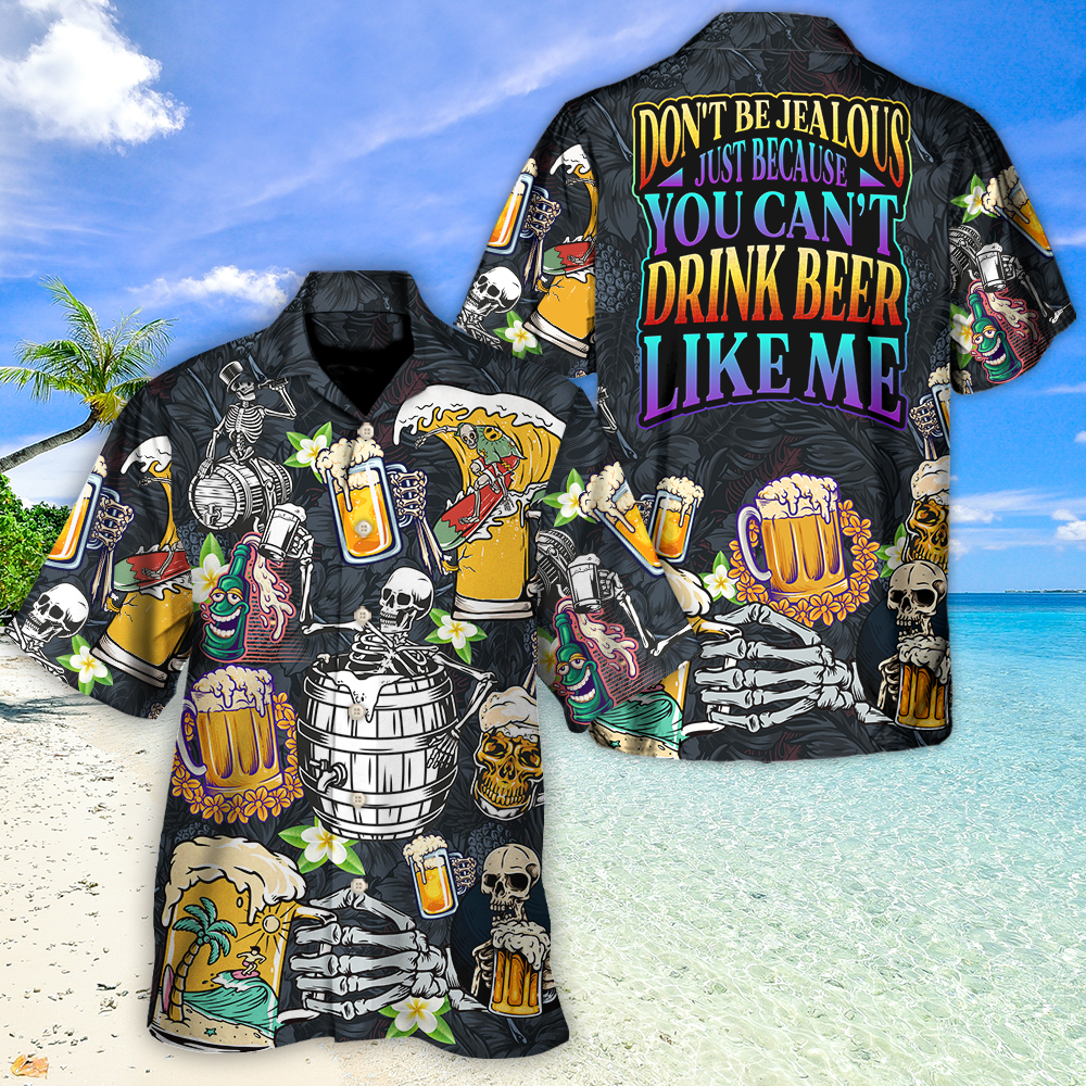 Beer Don't Be Jealous Just Because You Can't Drink Beer Like Me - Unisex Hawaiian Shirt For Men and Women